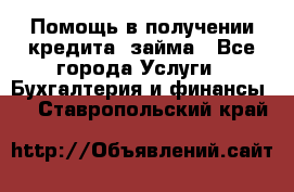 Помощь в получении кредита, займа - Все города Услуги » Бухгалтерия и финансы   . Ставропольский край